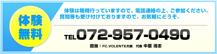 体験無料。体験は随時行っていますので、電話連絡の上、ご参加ください。質問等も受け付けておりますので、お気軽にどうぞ。TEL072-957-0490 担当FCボランチ大阪　代表中原清志